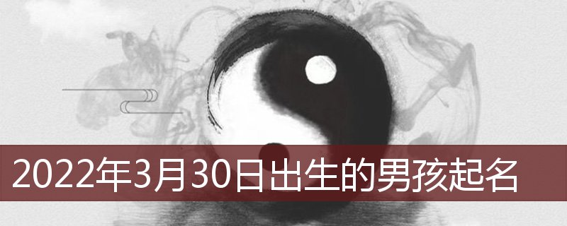 2022年3月29日出生取名(2022年3月出生的男孩取名)插图