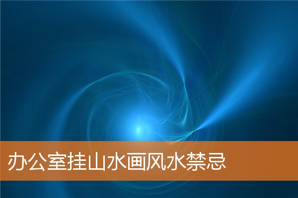 办公室挂山水画忌讳(办公室挂山水画的风水格局)插图