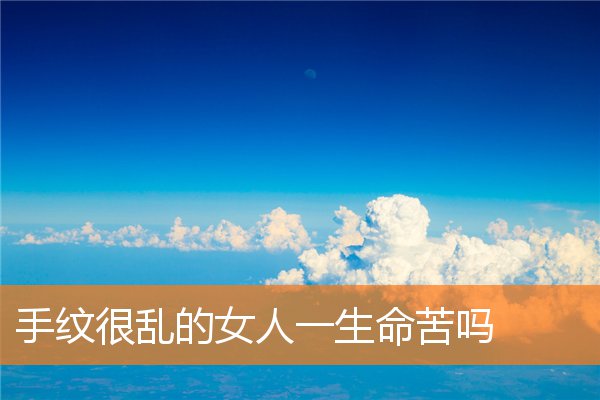 女生手纹乱真的是命苦吗?(手纹乱的女人命不好有科学依据吗)插图