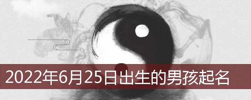 2022年6月25日出生的男宝宝名字 6月25日出生男孩起名插图
