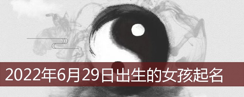 2022年6月29日出生的女宝宝取名 6月29日出生的女孩五行插图