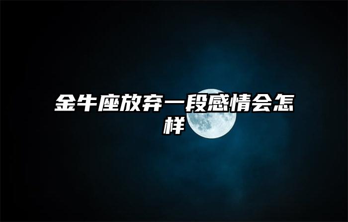 金牛座放弃一段感情会怎样插图