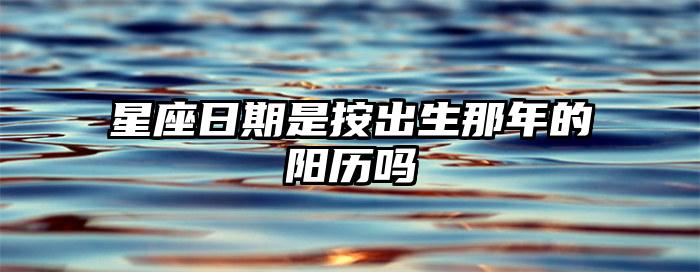 星座日期是按出生那年的阳历吗插图