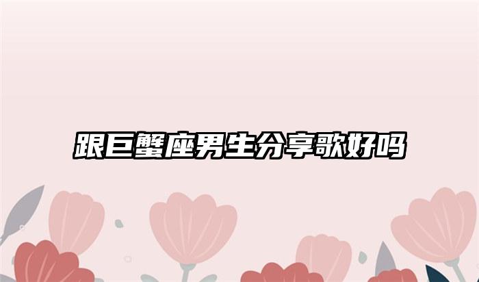 跟巨蟹座男生分享歌好吗插图
