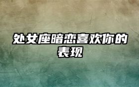 处女座暗恋喜欢你的表现缩略图 conpic_content_article_340344