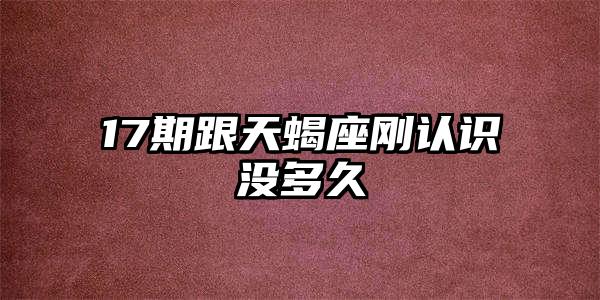17期跟天蝎座刚认识没多久插图