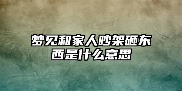 梦见和家人吵架砸东西是什么意思插图