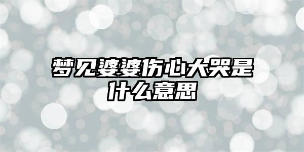 梦见婆婆伤心大哭是什么意思插图