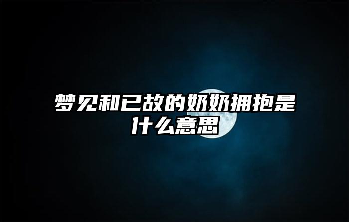 梦见和已故的奶奶拥抱是什么意思插图