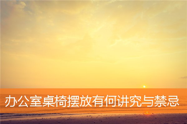 办公室桌椅摆放有何讲究和忌讳与有什么规矩和禁忌插图