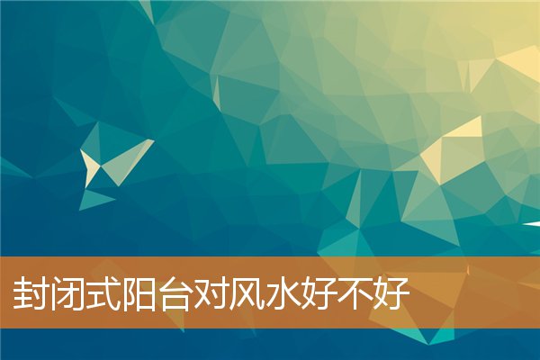 封闭式阳台对风水好不好预示着什么插图