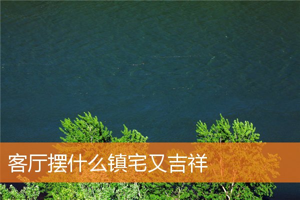客厅摆什么镇宅又吉祥插图